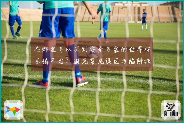 在哪里可以买到安全可靠的世界杯竞猜平台？避免常见误区与陷阱指南