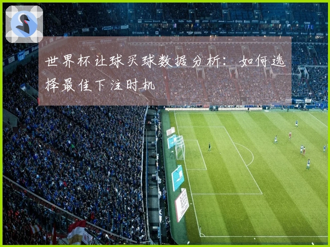 世界杯让球买球数据分析：如何选择最佳下注时机