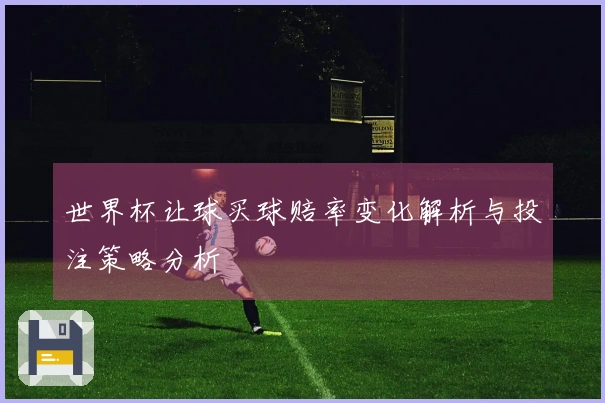 世界杯让球买球赔率变化解析与投注策略分析