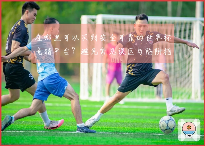 在哪里可以买到安全可靠的世界杯竞猜平台？避免常见误区与陷阱指南