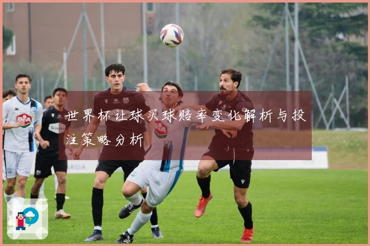 世界杯让球买球赔率变化解析与投注策略分析
